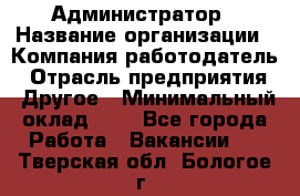 Администратор › Название организации ­ Компания-работодатель › Отрасль предприятия ­ Другое › Минимальный оклад ­ 1 - Все города Работа » Вакансии   . Тверская обл.,Бологое г.